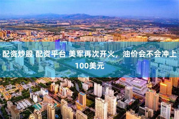 配资炒股 配资平台 美军再次开火,油价会不会冲上100美元