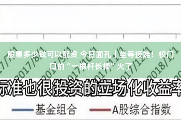 股票多少钱可以配资 今日面孔｜坐等接娃！校门口的“一根杆长椅”火了