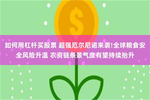 如何用杠杆买股票 超强厄尔尼诺来袭!全球粮食安全风险升温 农资链条景气度有望持续抬升