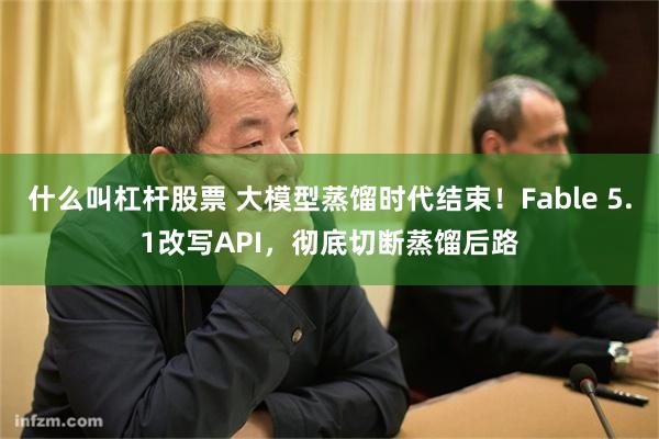 什么叫杠杆股票 大模型蒸馏时代结束!Fable 5.1改写API,彻底切断蒸馏后路