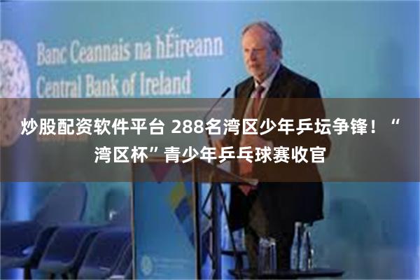 炒股配资软件平台 288名湾区少年乒坛争锋!“湾区杯”青少年乒乓球赛收官