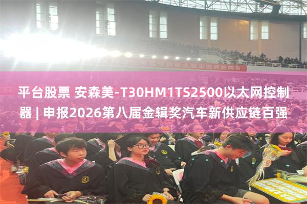 平台股票 安森美-T30HM1TS2500以太网控制器 | 申报2026第八届金辑奖汽车新供应链百强