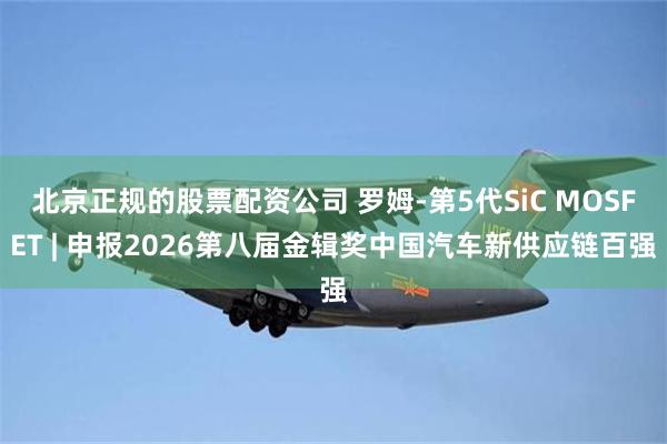 北京正规的股票配资公司 罗姆-第5代SiC MOSFET | 申报2026第八届金辑奖中国汽车新供应链百强
