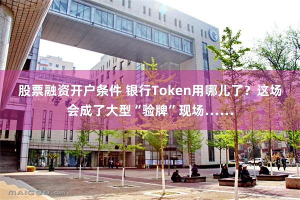 股票融资开户条件 银行Token用哪儿了？这场会成了大型“验牌”现场……