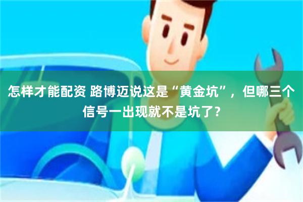怎样才能配资 路博迈说这是“黄金坑”，但哪三个信号一出现就不是坑了？