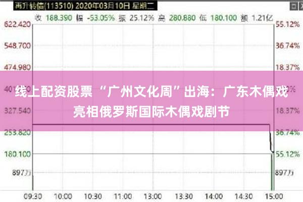 线上配资股票 “广州文化周”出海:广东木偶戏亮相俄罗斯国际木偶戏剧节