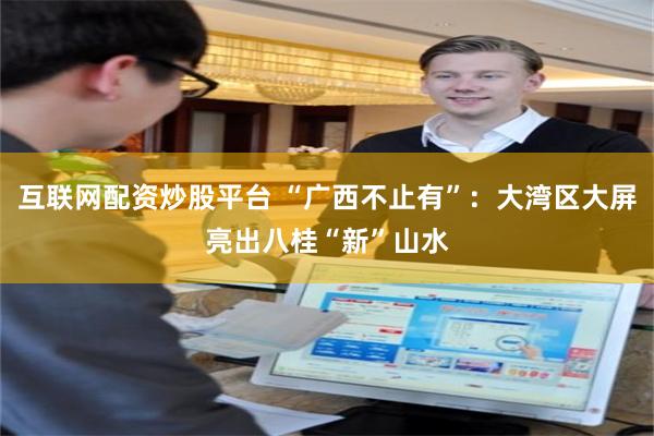 互联网配资炒股平台 “广西不止有”：大湾区大屏亮出八桂“新”山水