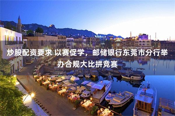 炒股配资要求 以赛促学，邮储银行东莞市分行举办合规大比拼竞赛