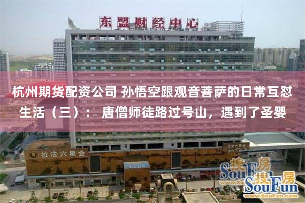 杭州期货配资公司 孙悟空跟观音菩萨的日常互怼生活（三）： 唐僧师徒路过号山，遇到了圣婴