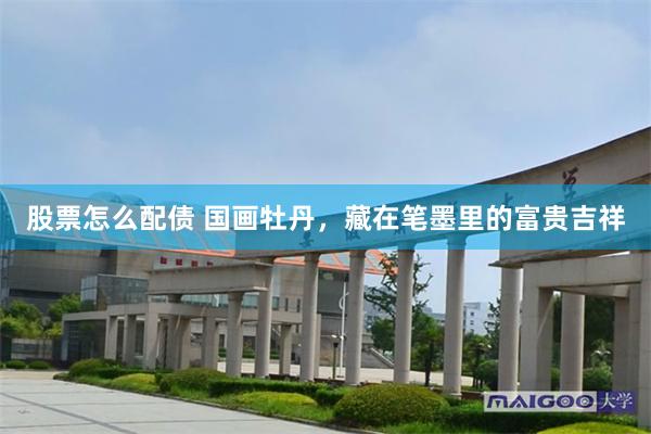 股票怎么配债 国画牡丹，藏在笔墨里的富贵吉祥