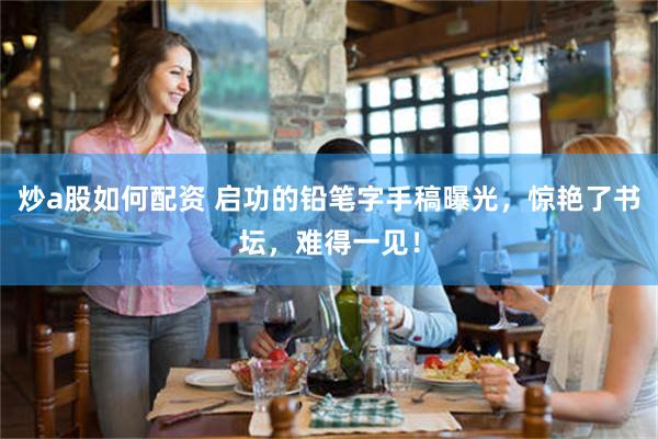 炒a股如何配资 启功的铅笔字手稿曝光，惊艳了书坛，难得一见！