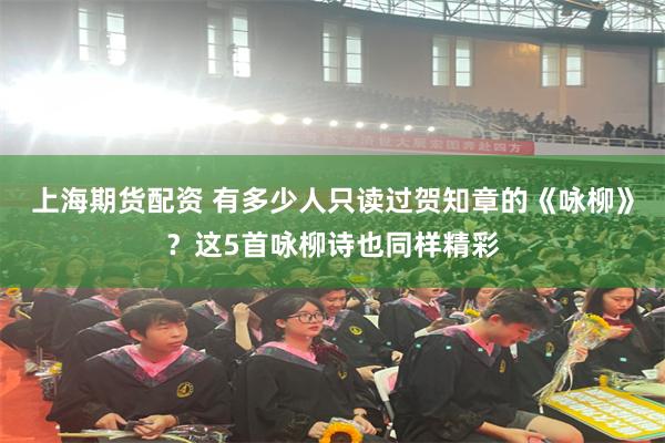 上海期货配资 有多少人只读过贺知章的《咏柳》？这5首咏柳诗也同样精彩